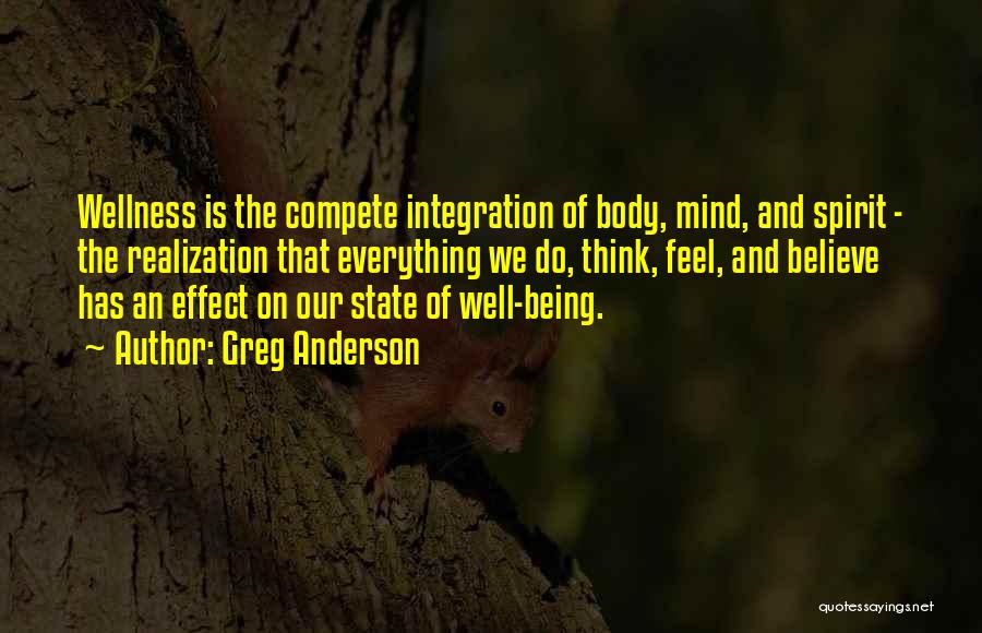 Greg Anderson Quotes: Wellness Is The Compete Integration Of Body, Mind, And Spirit - The Realization That Everything We Do, Think, Feel, And