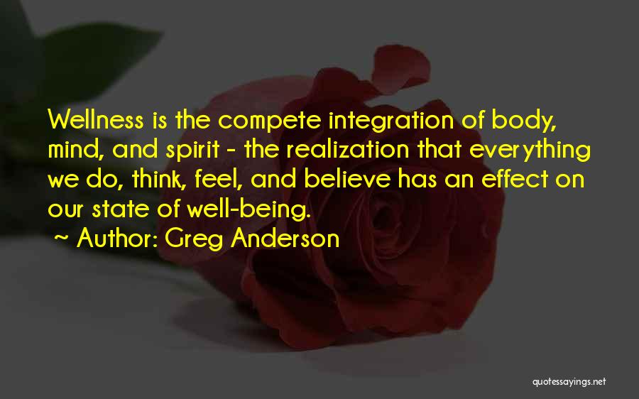 Greg Anderson Quotes: Wellness Is The Compete Integration Of Body, Mind, And Spirit - The Realization That Everything We Do, Think, Feel, And
