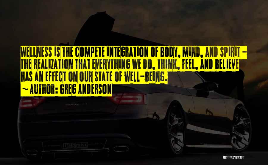 Greg Anderson Quotes: Wellness Is The Compete Integration Of Body, Mind, And Spirit - The Realization That Everything We Do, Think, Feel, And