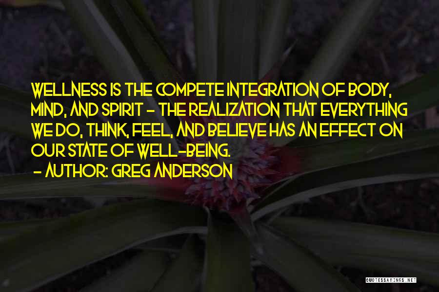 Greg Anderson Quotes: Wellness Is The Compete Integration Of Body, Mind, And Spirit - The Realization That Everything We Do, Think, Feel, And