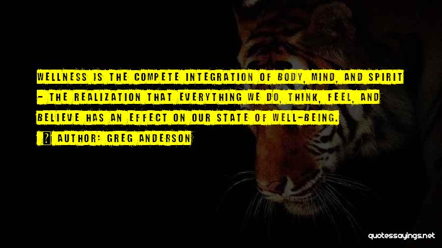 Greg Anderson Quotes: Wellness Is The Compete Integration Of Body, Mind, And Spirit - The Realization That Everything We Do, Think, Feel, And