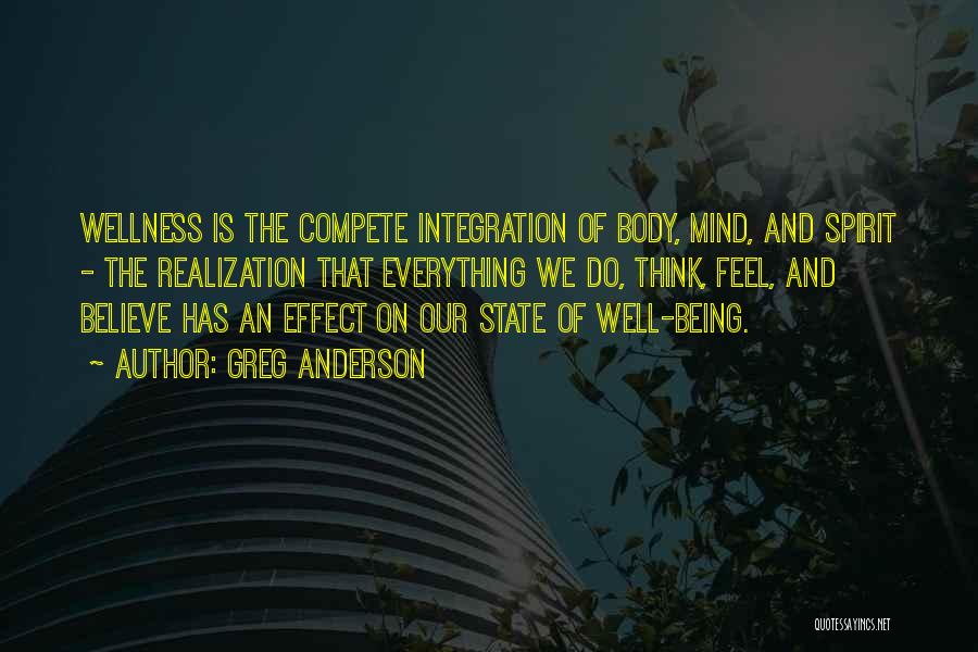 Greg Anderson Quotes: Wellness Is The Compete Integration Of Body, Mind, And Spirit - The Realization That Everything We Do, Think, Feel, And