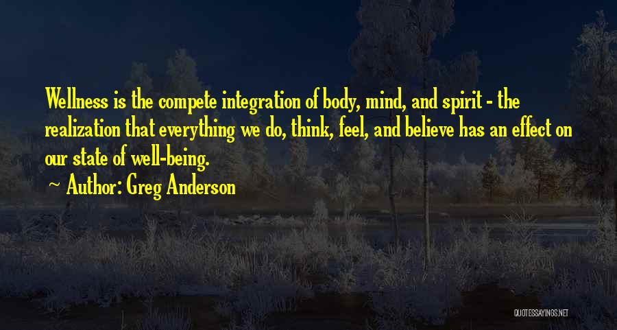 Greg Anderson Quotes: Wellness Is The Compete Integration Of Body, Mind, And Spirit - The Realization That Everything We Do, Think, Feel, And
