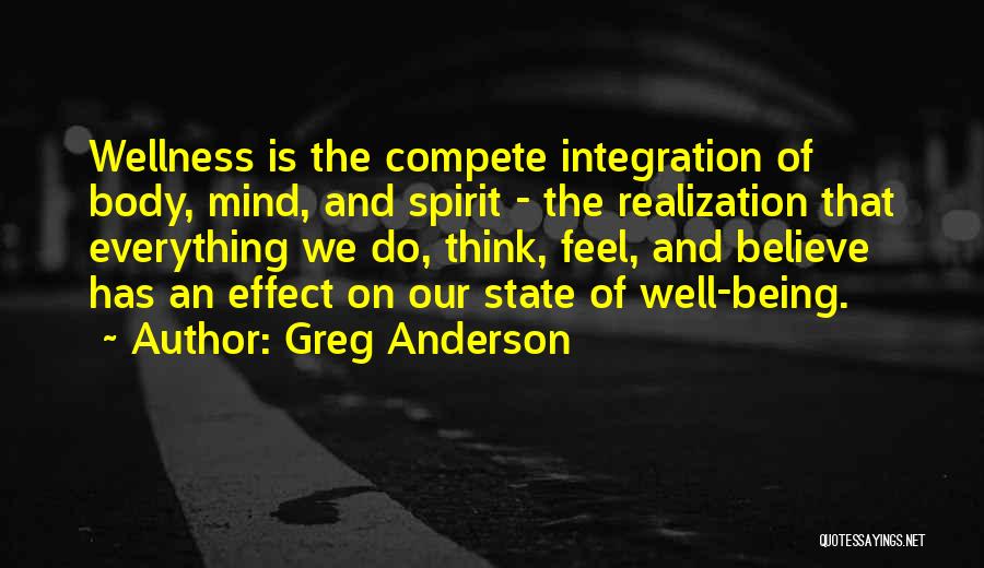 Greg Anderson Quotes: Wellness Is The Compete Integration Of Body, Mind, And Spirit - The Realization That Everything We Do, Think, Feel, And