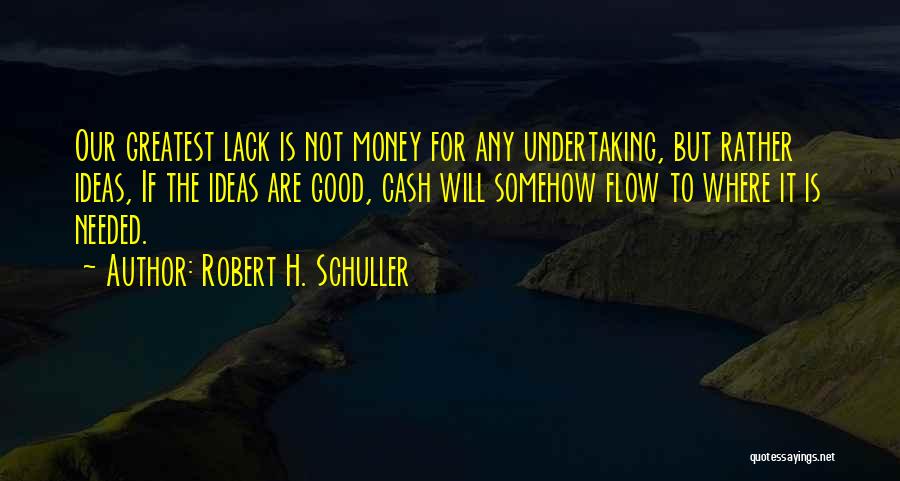 Robert H. Schuller Quotes: Our Greatest Lack Is Not Money For Any Undertaking, But Rather Ideas, If The Ideas Are Good, Cash Will Somehow