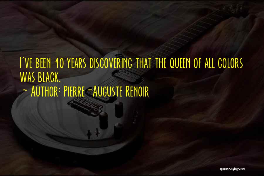 Pierre-Auguste Renoir Quotes: I've Been 40 Years Discovering That The Queen Of All Colors Was Black.