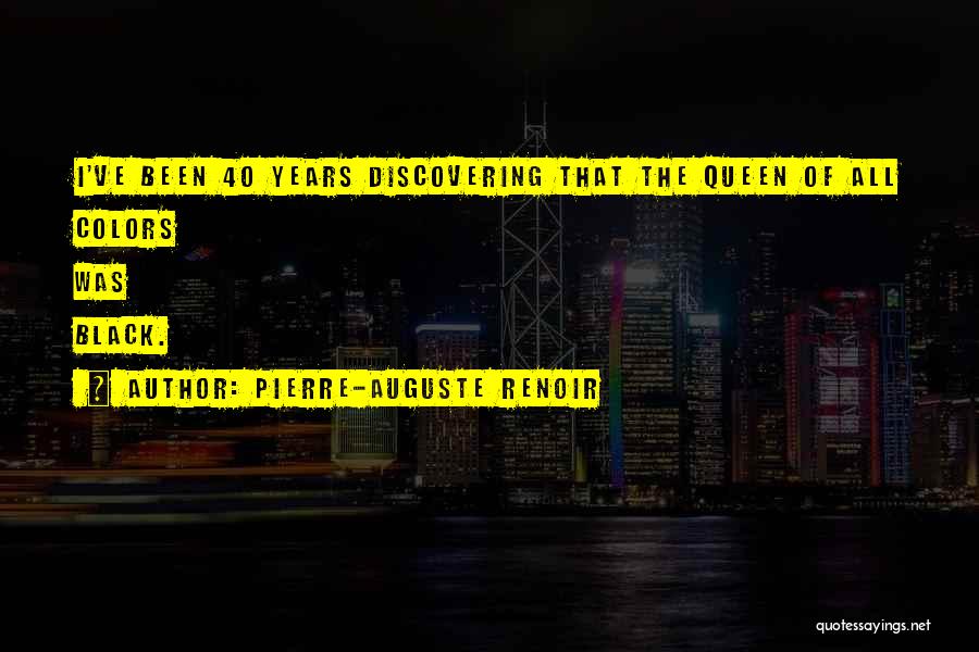 Pierre-Auguste Renoir Quotes: I've Been 40 Years Discovering That The Queen Of All Colors Was Black.