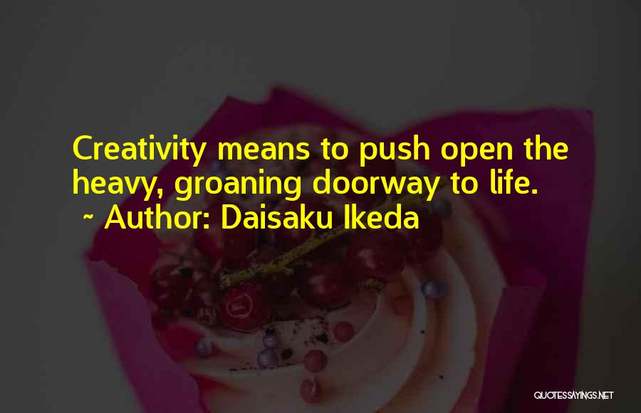 Daisaku Ikeda Quotes: Creativity Means To Push Open The Heavy, Groaning Doorway To Life.