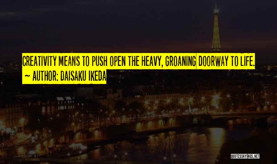 Daisaku Ikeda Quotes: Creativity Means To Push Open The Heavy, Groaning Doorway To Life.