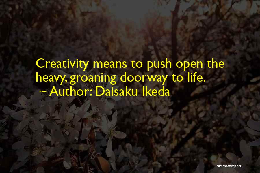 Daisaku Ikeda Quotes: Creativity Means To Push Open The Heavy, Groaning Doorway To Life.