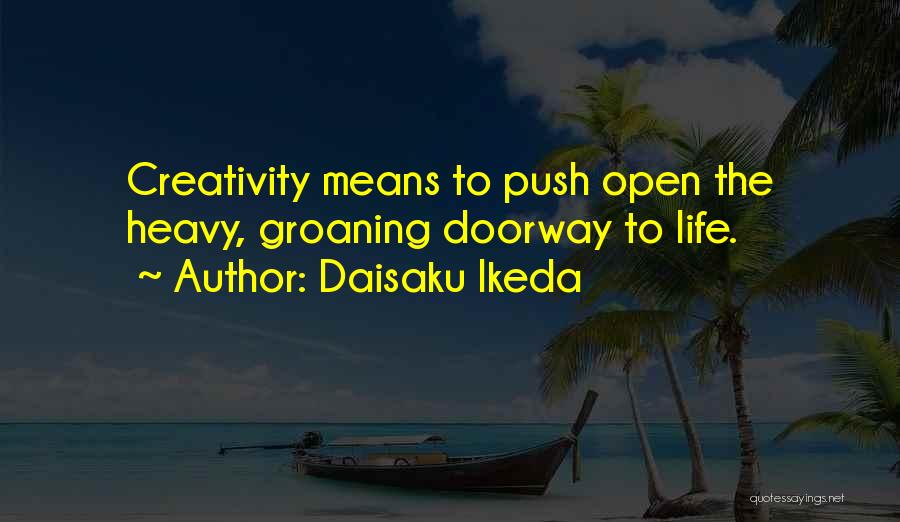 Daisaku Ikeda Quotes: Creativity Means To Push Open The Heavy, Groaning Doorway To Life.