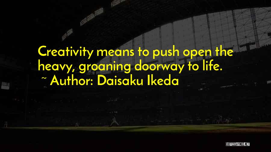 Daisaku Ikeda Quotes: Creativity Means To Push Open The Heavy, Groaning Doorway To Life.