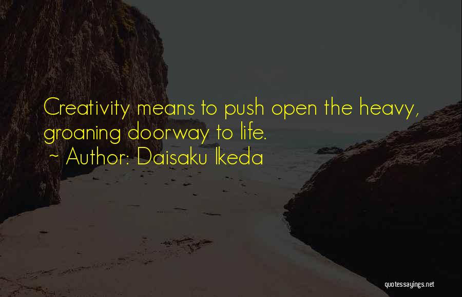 Daisaku Ikeda Quotes: Creativity Means To Push Open The Heavy, Groaning Doorway To Life.