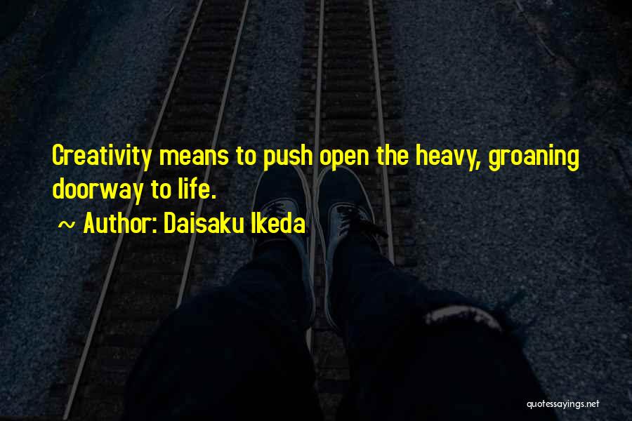 Daisaku Ikeda Quotes: Creativity Means To Push Open The Heavy, Groaning Doorway To Life.