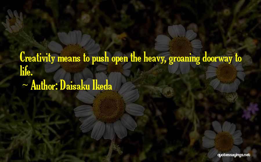 Daisaku Ikeda Quotes: Creativity Means To Push Open The Heavy, Groaning Doorway To Life.