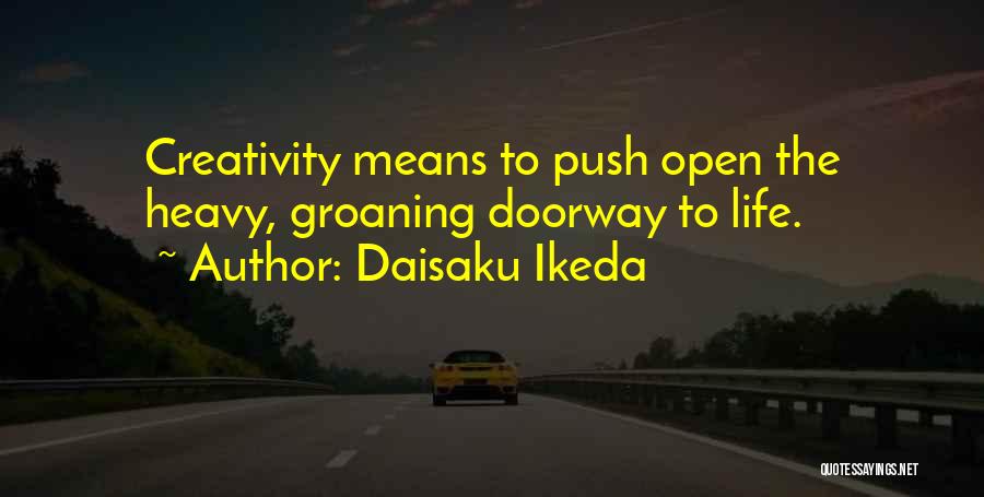 Daisaku Ikeda Quotes: Creativity Means To Push Open The Heavy, Groaning Doorway To Life.