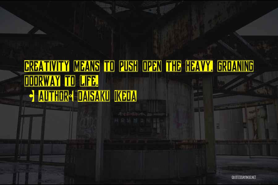 Daisaku Ikeda Quotes: Creativity Means To Push Open The Heavy, Groaning Doorway To Life.