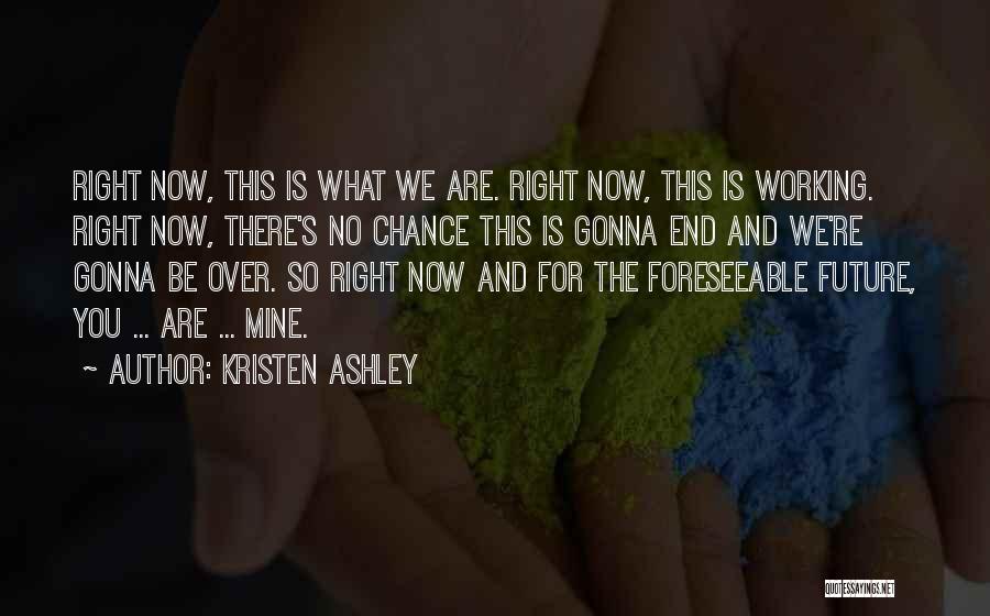 Kristen Ashley Quotes: Right Now, This Is What We Are. Right Now, This Is Working. Right Now, There's No Chance This Is Gonna