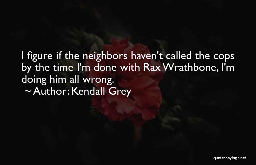 Kendall Grey Quotes: I Figure If The Neighbors Haven't Called The Cops By The Time I'm Done With Rax Wrathbone, I'm Doing Him