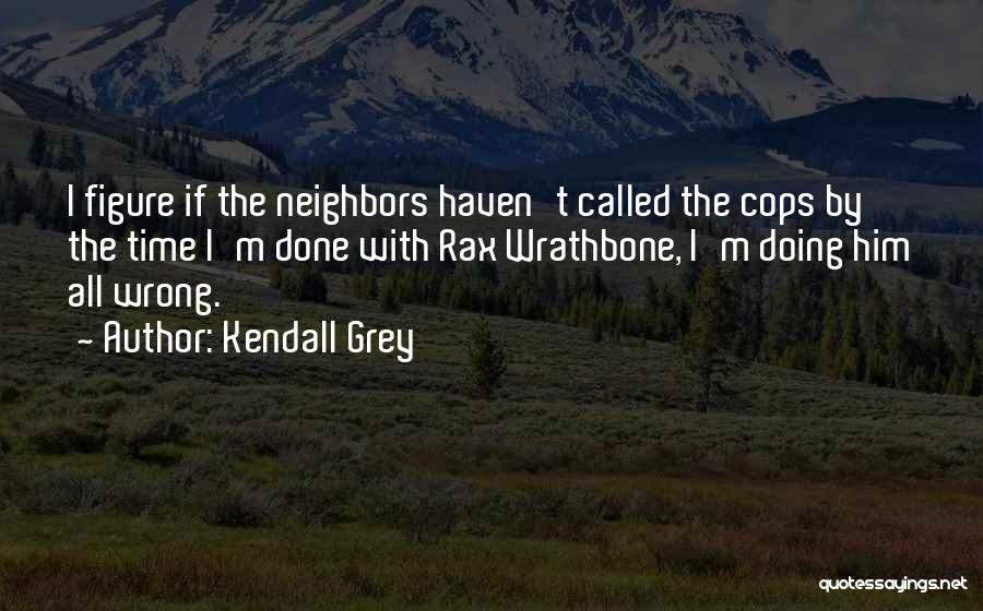 Kendall Grey Quotes: I Figure If The Neighbors Haven't Called The Cops By The Time I'm Done With Rax Wrathbone, I'm Doing Him