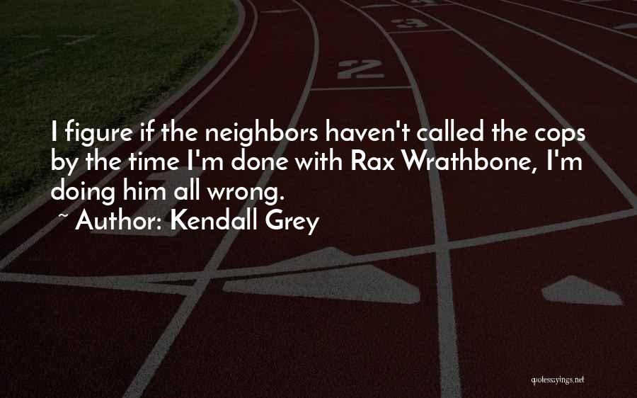 Kendall Grey Quotes: I Figure If The Neighbors Haven't Called The Cops By The Time I'm Done With Rax Wrathbone, I'm Doing Him