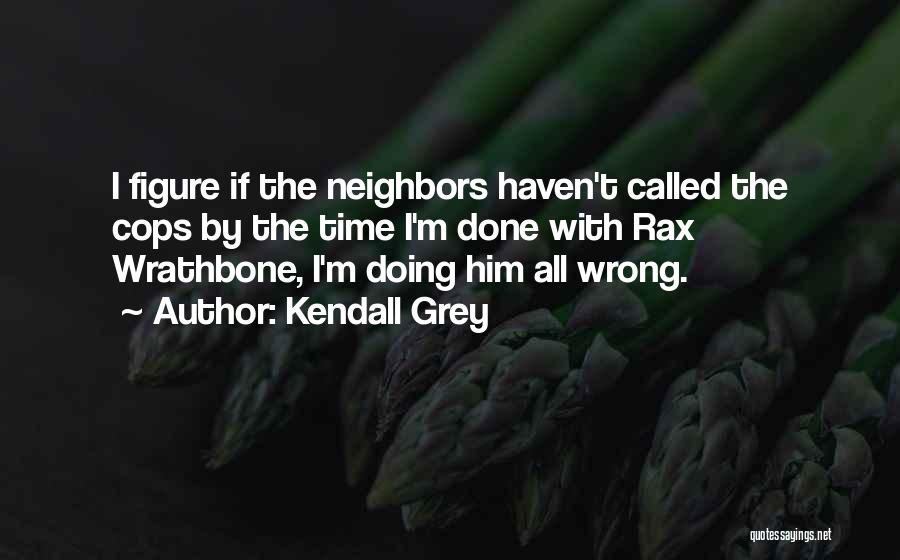 Kendall Grey Quotes: I Figure If The Neighbors Haven't Called The Cops By The Time I'm Done With Rax Wrathbone, I'm Doing Him
