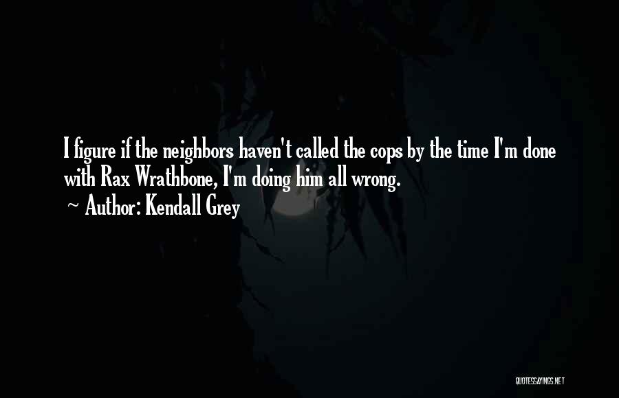 Kendall Grey Quotes: I Figure If The Neighbors Haven't Called The Cops By The Time I'm Done With Rax Wrathbone, I'm Doing Him