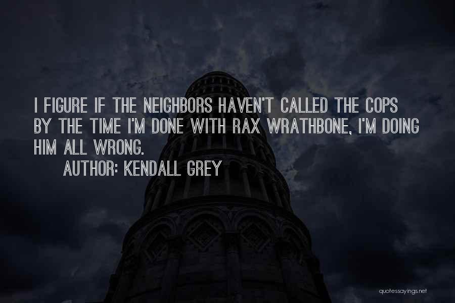 Kendall Grey Quotes: I Figure If The Neighbors Haven't Called The Cops By The Time I'm Done With Rax Wrathbone, I'm Doing Him