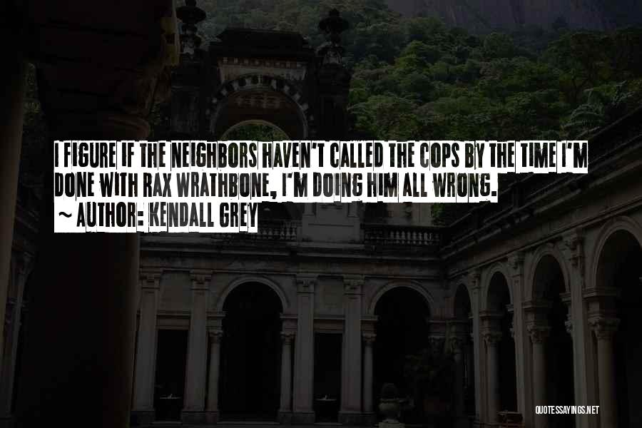 Kendall Grey Quotes: I Figure If The Neighbors Haven't Called The Cops By The Time I'm Done With Rax Wrathbone, I'm Doing Him