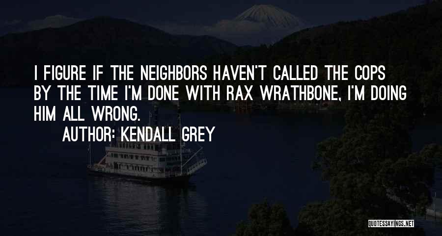 Kendall Grey Quotes: I Figure If The Neighbors Haven't Called The Cops By The Time I'm Done With Rax Wrathbone, I'm Doing Him