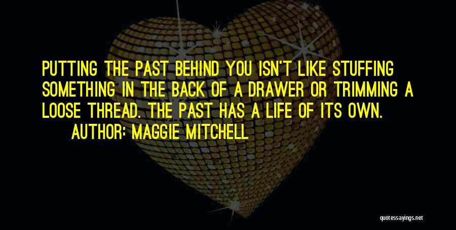 Maggie Mitchell Quotes: Putting The Past Behind You Isn't Like Stuffing Something In The Back Of A Drawer Or Trimming A Loose Thread.