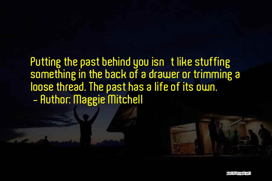 Maggie Mitchell Quotes: Putting The Past Behind You Isn't Like Stuffing Something In The Back Of A Drawer Or Trimming A Loose Thread.