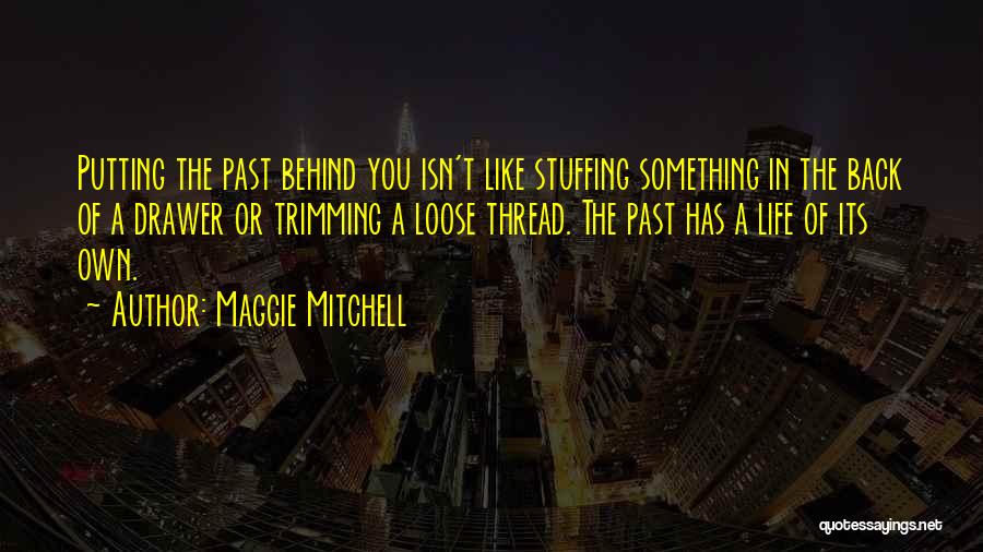 Maggie Mitchell Quotes: Putting The Past Behind You Isn't Like Stuffing Something In The Back Of A Drawer Or Trimming A Loose Thread.