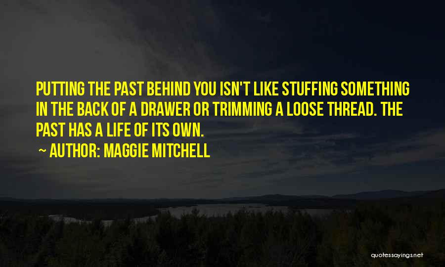 Maggie Mitchell Quotes: Putting The Past Behind You Isn't Like Stuffing Something In The Back Of A Drawer Or Trimming A Loose Thread.