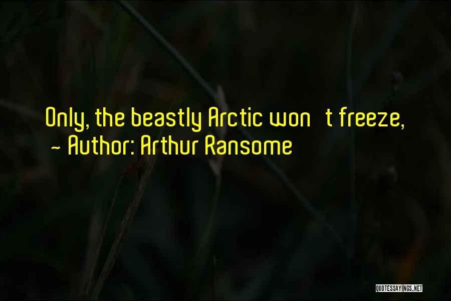 Arthur Ransome Quotes: Only, The Beastly Arctic Won't Freeze,