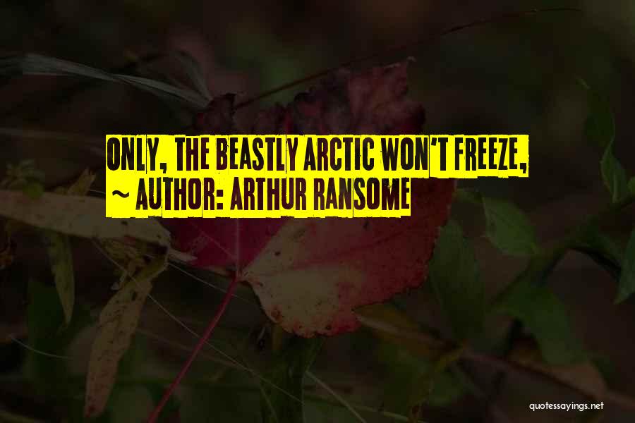 Arthur Ransome Quotes: Only, The Beastly Arctic Won't Freeze,