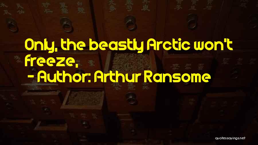 Arthur Ransome Quotes: Only, The Beastly Arctic Won't Freeze,