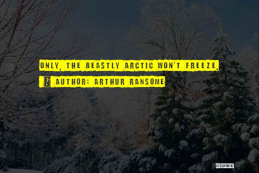 Arthur Ransome Quotes: Only, The Beastly Arctic Won't Freeze,