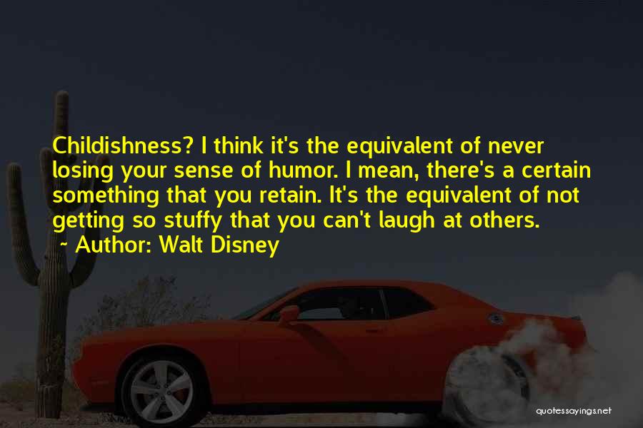 Walt Disney Quotes: Childishness? I Think It's The Equivalent Of Never Losing Your Sense Of Humor. I Mean, There's A Certain Something That