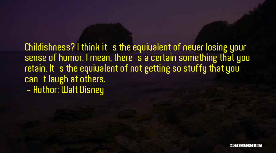 Walt Disney Quotes: Childishness? I Think It's The Equivalent Of Never Losing Your Sense Of Humor. I Mean, There's A Certain Something That