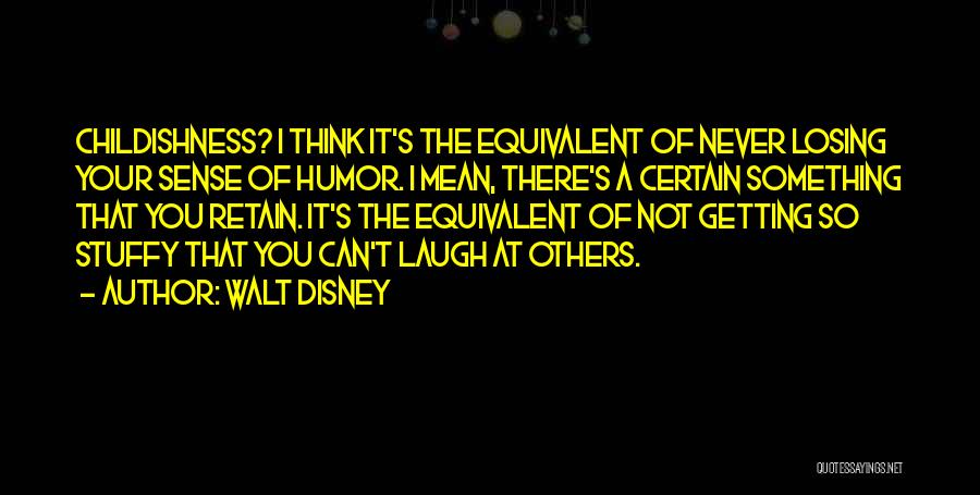 Walt Disney Quotes: Childishness? I Think It's The Equivalent Of Never Losing Your Sense Of Humor. I Mean, There's A Certain Something That