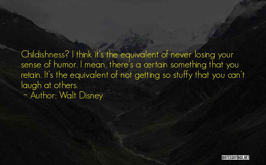 Walt Disney Quotes: Childishness? I Think It's The Equivalent Of Never Losing Your Sense Of Humor. I Mean, There's A Certain Something That