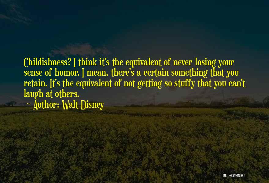 Walt Disney Quotes: Childishness? I Think It's The Equivalent Of Never Losing Your Sense Of Humor. I Mean, There's A Certain Something That