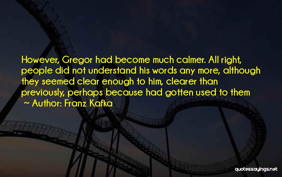 Franz Kafka Quotes: However, Gregor Had Become Much Calmer. All Right, People Did Not Understand His Words Any More, Although They Seemed Clear