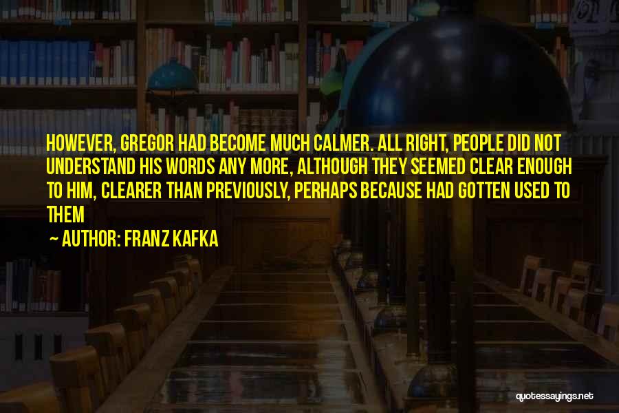 Franz Kafka Quotes: However, Gregor Had Become Much Calmer. All Right, People Did Not Understand His Words Any More, Although They Seemed Clear