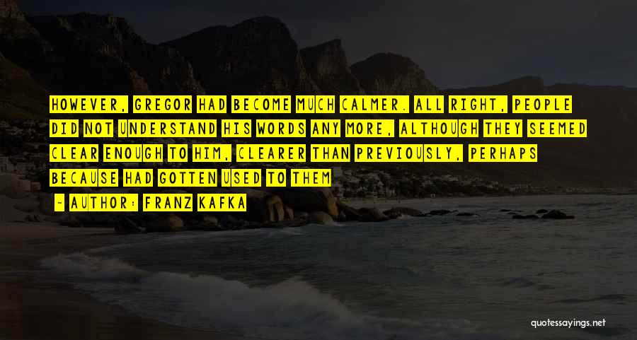 Franz Kafka Quotes: However, Gregor Had Become Much Calmer. All Right, People Did Not Understand His Words Any More, Although They Seemed Clear