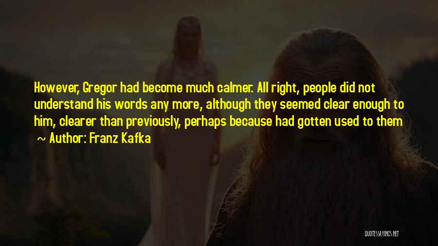 Franz Kafka Quotes: However, Gregor Had Become Much Calmer. All Right, People Did Not Understand His Words Any More, Although They Seemed Clear