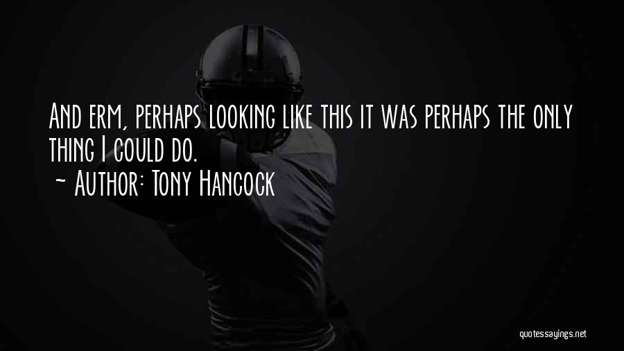 Tony Hancock Quotes: And Erm, Perhaps Looking Like This It Was Perhaps The Only Thing I Could Do.