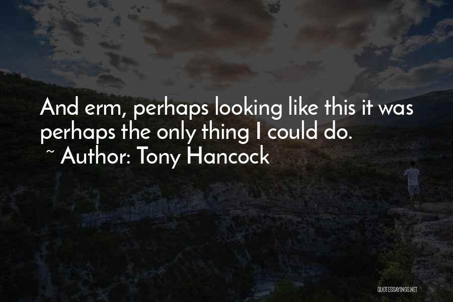 Tony Hancock Quotes: And Erm, Perhaps Looking Like This It Was Perhaps The Only Thing I Could Do.