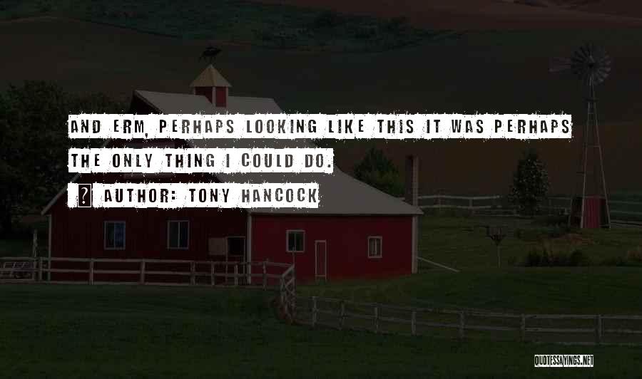 Tony Hancock Quotes: And Erm, Perhaps Looking Like This It Was Perhaps The Only Thing I Could Do.